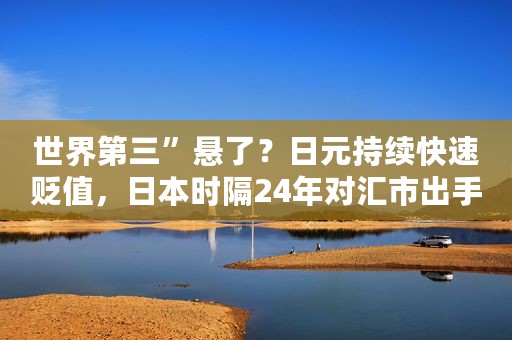 世界第三”悬了？日元持续快速贬值，日本时隔24年对汇市出手
