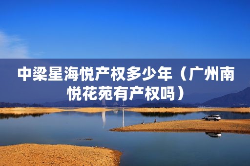中梁星海悦产权多少年（广州南悦花苑有产权吗）