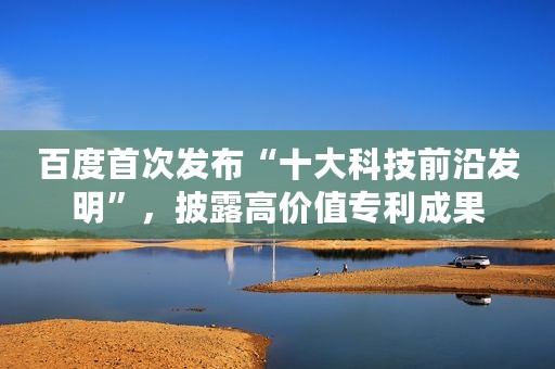 百度首次发布“十大科技前沿发明”，披露高价值专利成果