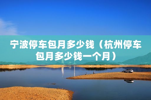 宁波停车包月多少钱（杭州停车包月多少钱一个月）