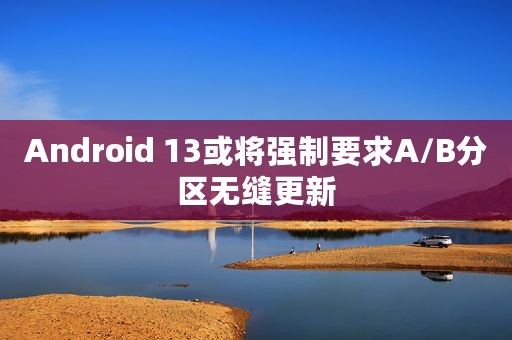 Android 13或将强制要求A/B分区无缝更新