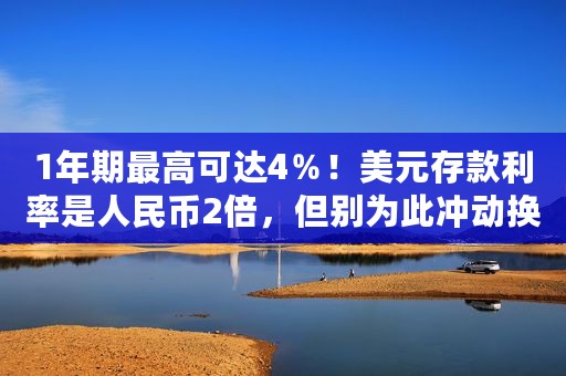 1年期最高可达4％！美元存款利率是人民币2倍，但别为此冲动换汇