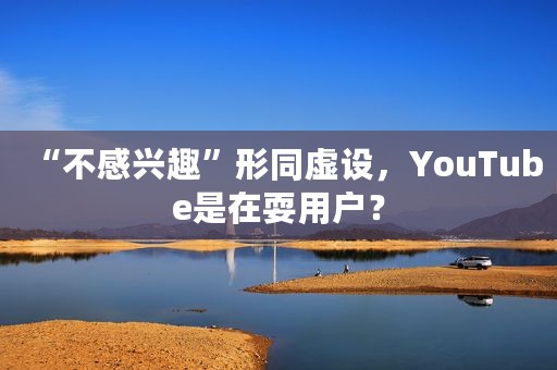 “不感兴趣”形同虚设，YouTube是在耍用户？