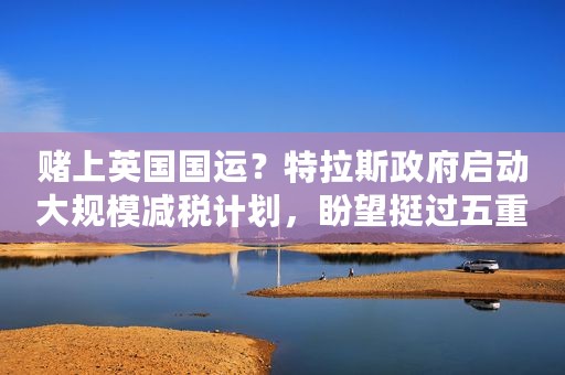 赌上英国国运？特拉斯政府启动大规模减税计划，盼望挺过五重危机