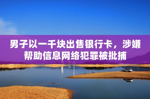男子以一千块出售银行卡，涉嫌帮助信息网络犯罪被批捕