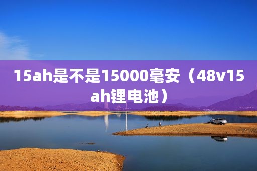 15ah是不是15000毫安（48v15ah锂电池）