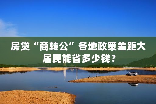 房贷“商转公”各地政策差距大 居民能省多少钱？