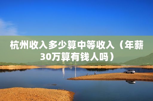 杭州收入多少算中等收入（年薪30万算有钱人吗）
