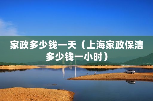 家政多少钱一天（上海家政保洁多少钱一小时）