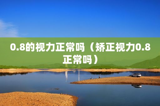 0.8的视力正常吗（矫正视力0.8正常吗）