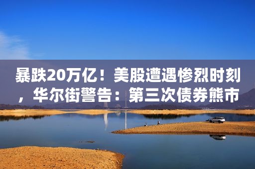 暴跌20万亿！美股遭遇惨烈时刻，华尔街警告：第三次债券熊市要来了！印度打光7000亿，