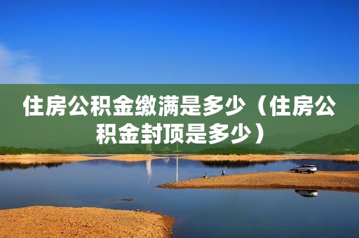 住房公积金缴满是多少（住房公积金封顶是多少）