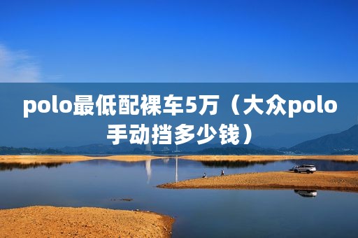 polo最低配裸车5万（大众polo手动挡多少钱）