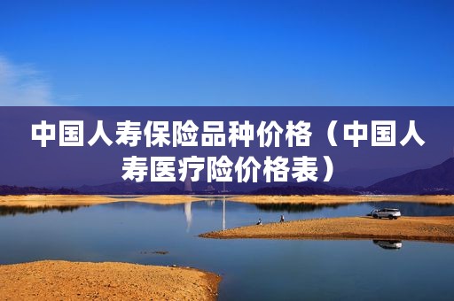 中国人寿保险品种价格（中国人寿医疗险价格表）