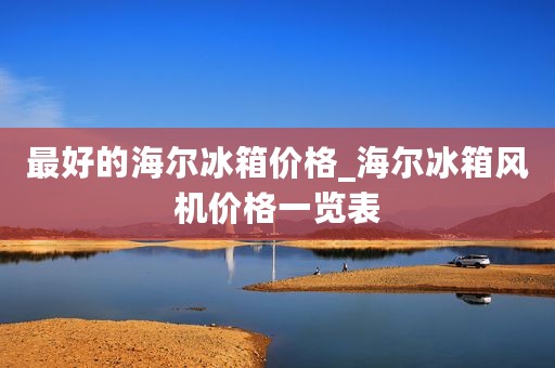最好的海尔冰箱价格_海尔冰箱风机价格一览表