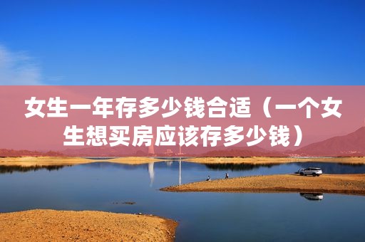 女生一年存多少钱合适（一个女生想买房应该存多少钱）