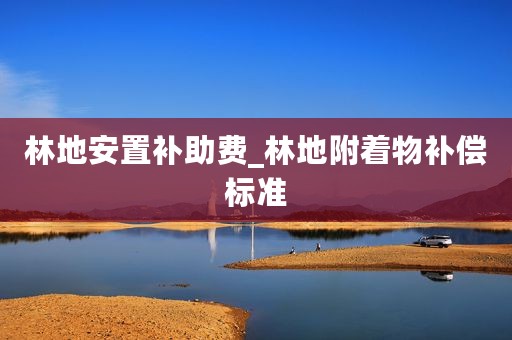 林地安置补助费_林地附着物补偿标准