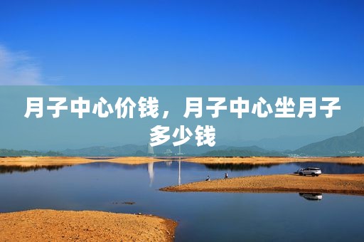 月子中心价钱，月子中心坐月子多少钱