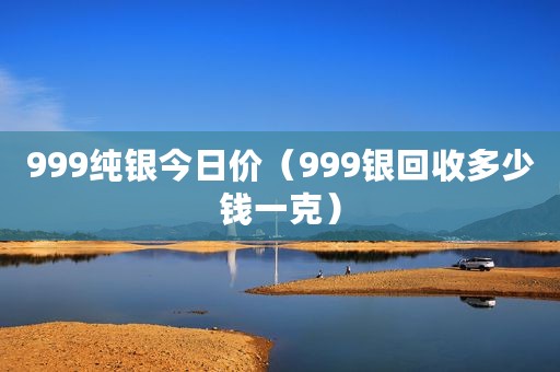999纯银今日价（999银回收多少钱一克）