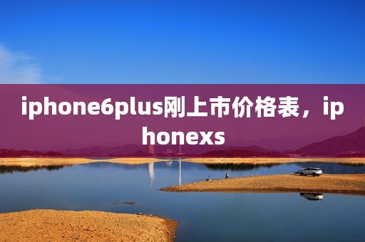 iphone6plus刚上市价格表，iphonexs