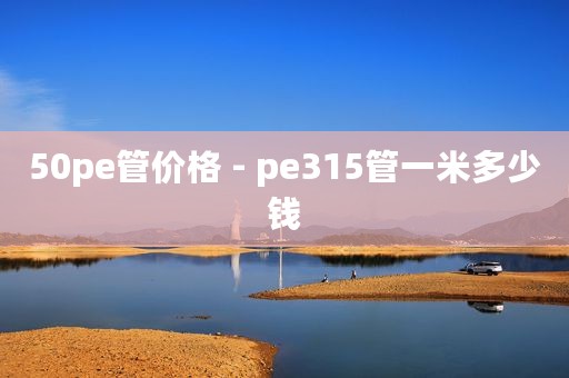 50pe管价格 - pe315管一米多少钱