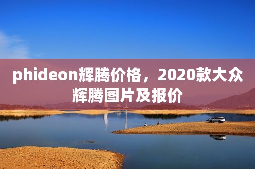 phideon辉腾价格，2020款大众辉腾图片及报价
