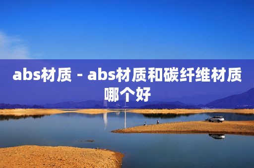 abs材质 - abs材质和碳纤维材质哪个好