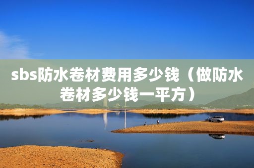 sbs防水卷材费用多少钱（做防水卷材多少钱一平方）