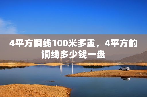 4平方铜线100米多重，4平方的铜线多少钱一盘