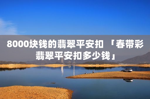 8000块钱的翡翠平安扣 「春带彩翡翠平安扣多少钱」