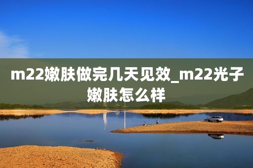 m22嫩肤做完几天见效_m22光子嫩肤怎么样