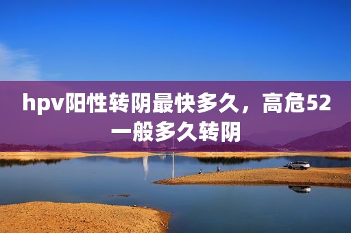 hpv阳性转阴最快多久，高危52一般多久转阴