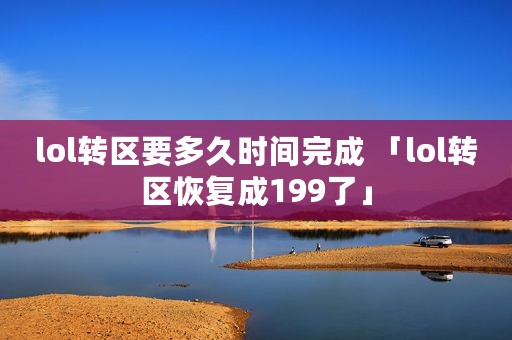 lol转区要多久时间完成 「lol转区恢复成199了」