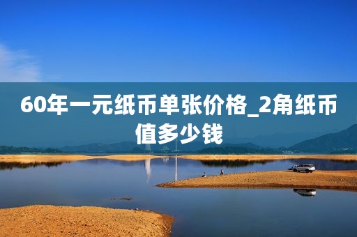 60年一元纸币单张价格_2角纸币值多少钱