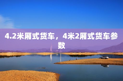 4.2米厢式货车，4米2厢式货车参数