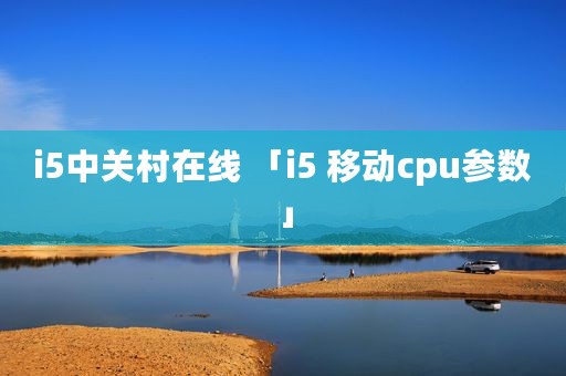 i5中关村在线 「i5 移动cpu参数」