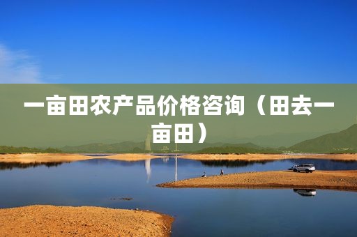 一亩田农产品价格咨询（田去一亩田）