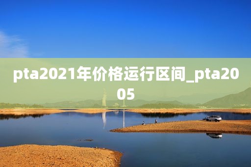pta2021年价格运行区间_pta2005