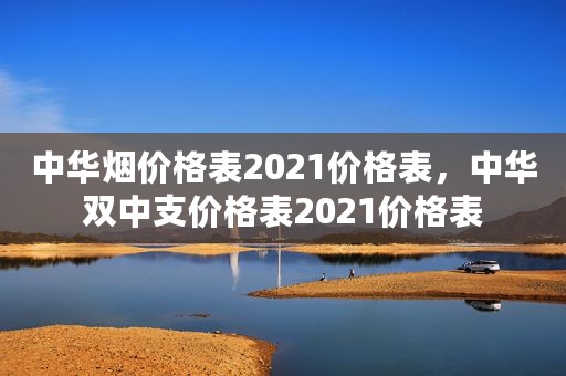 中华烟价格表2021价格表，中华双中支价格表2021价格表