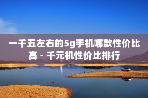 一千五左右的5g手机哪款性价比高 - 千元机性价比排行