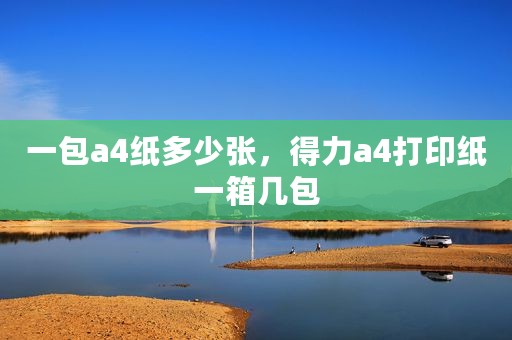 一包a4纸多少张，得力a4打印纸一箱几包