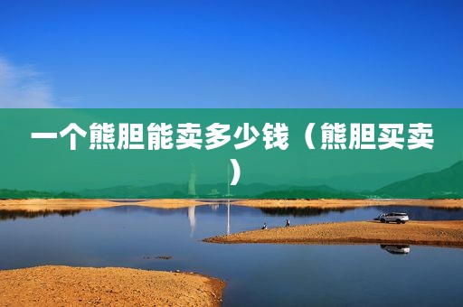 一个熊胆能卖多少钱（熊胆买卖）
