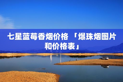 七星蓝莓香烟价格 「爆珠烟图片和价格表」
