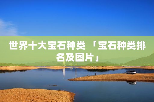 世界十大宝石种类 「宝石种类排名及图片」