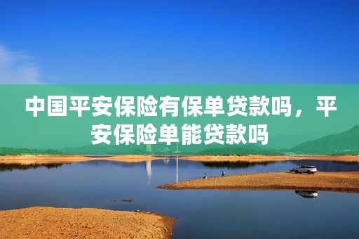 中国平安保险有保单贷款吗，平安保险单能贷款吗