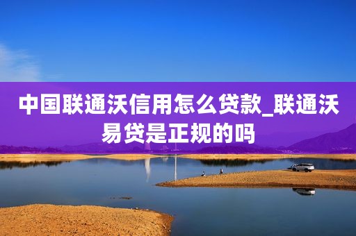 中国联通沃信用怎么贷款_联通沃易贷是正规的吗
