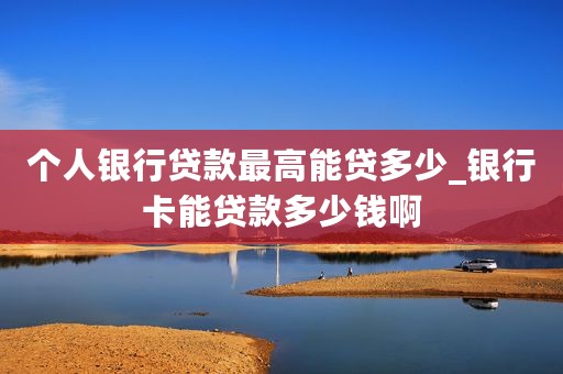 个人银行贷款最高能贷多少_银行卡能贷款多少钱啊