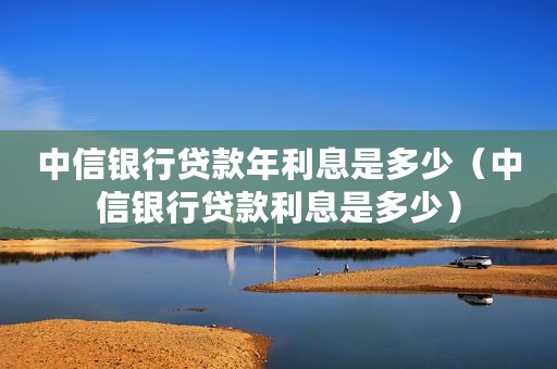 中信银行贷款年利息是多少（中信银行贷款利息是多少）