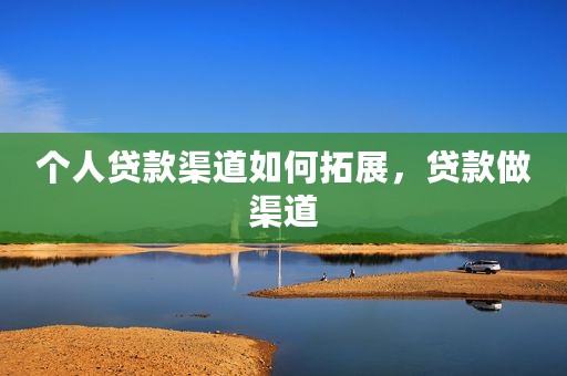 个人贷款渠道如何拓展，贷款做渠道