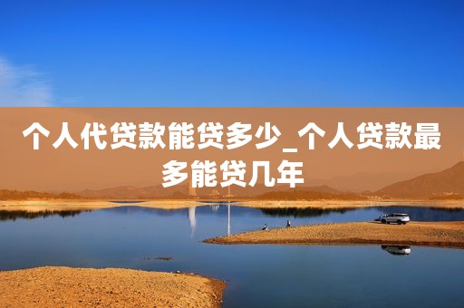 个人代贷款能贷多少_个人贷款最多能贷几年